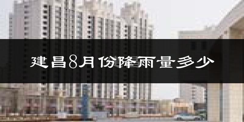 建昌8月份降雨量多少?建昌八月下雨多吗?