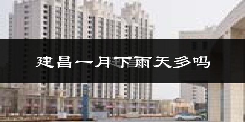 建昌一月下雨天多吗?建昌1月份降雨量多少?