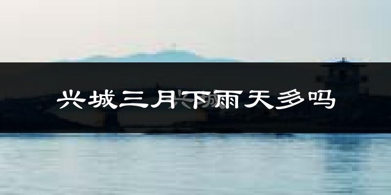兴城三月下雨天多吗?兴城3月份降雨量多少?