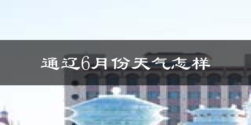 通辽6月份天气如何?很热吗?