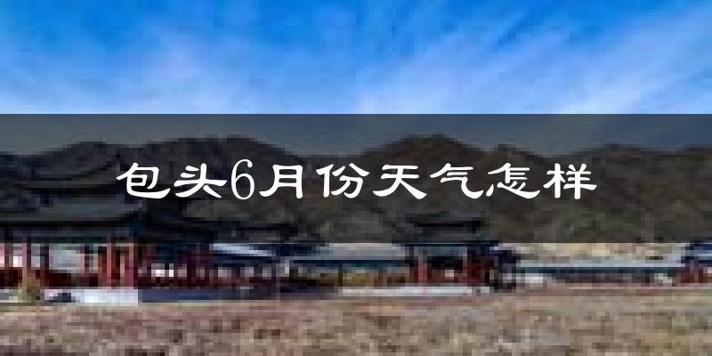 包头市6月份天气如何?很热吗?