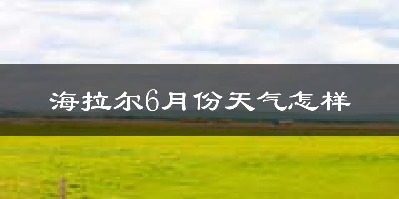 海拉尔6月份天气怎样?海拉尔六月热不热?
