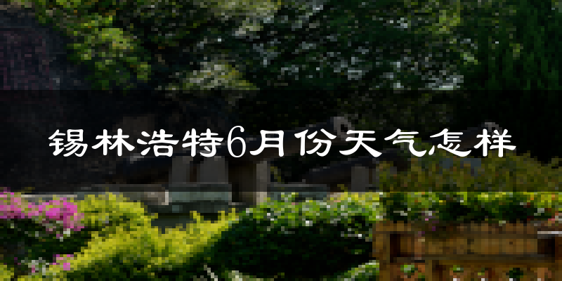 锡林浩特6月份天气如何?很热吗?