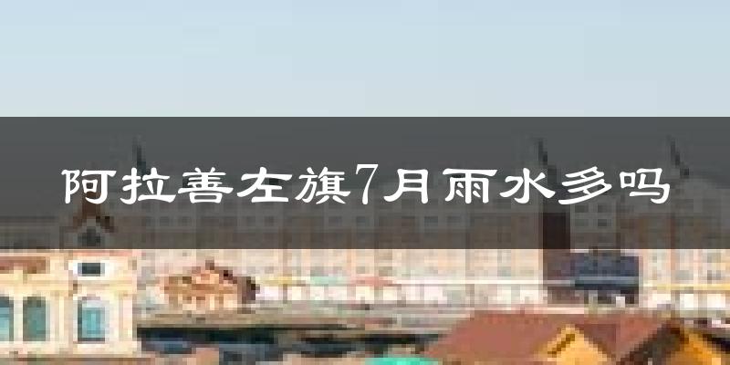 阿拉善左旗7月雨水多吗?