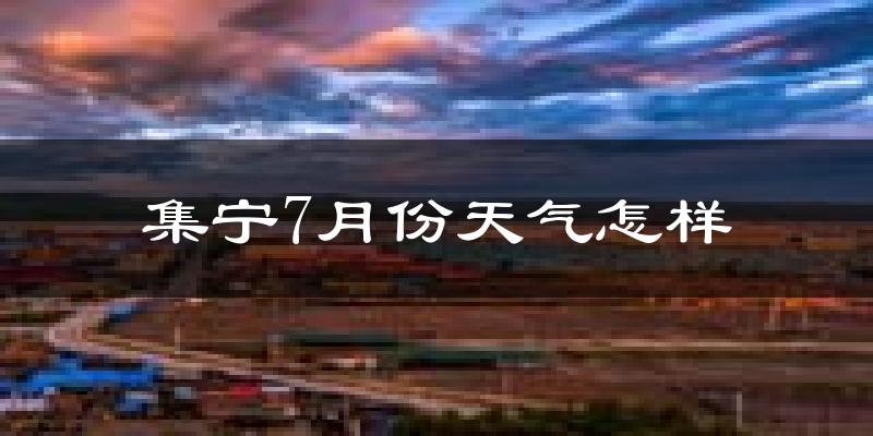 集宁7月份天气怎样?集宁七月热不热?