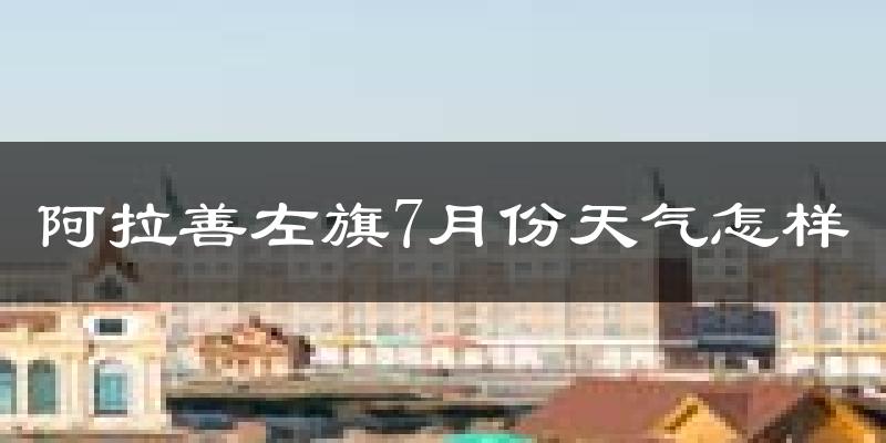 阿拉善左旗7月份天气怎样?阿拉善左旗七月热不热?