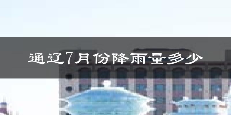 通辽7月份降雨量多少?通辽七月下雨多吗?