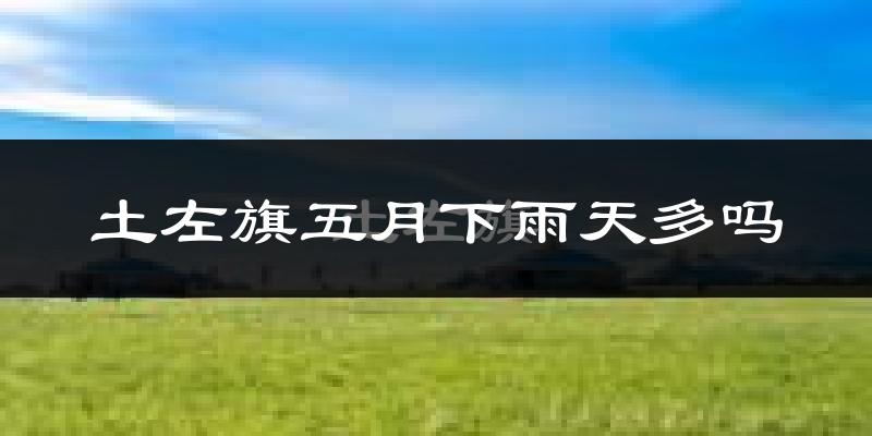 土左旗五月下雨天多吗?土左旗5月份降雨量多少?