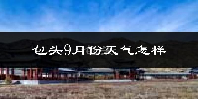 包头9月份天气怎样?包头九月热吗?