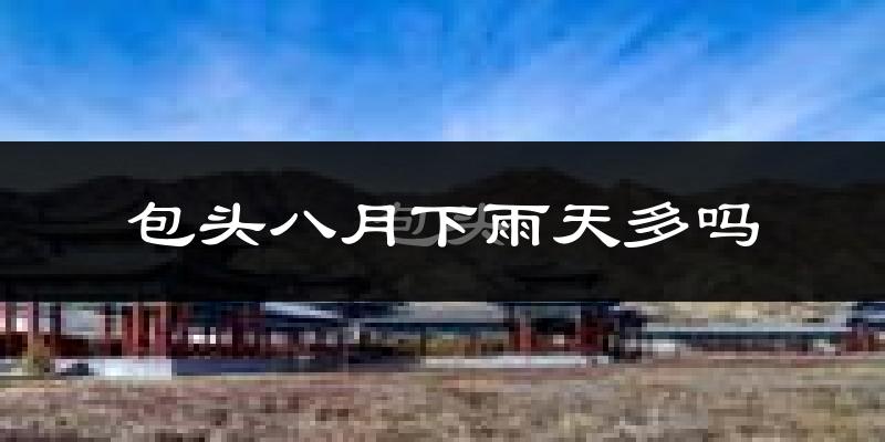 包头八月下雨天多吗?包头8月份降雨量多少?
