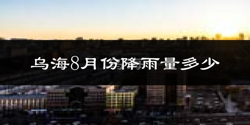 乌海8月份降雨量多少?乌海八月下雨多吗?