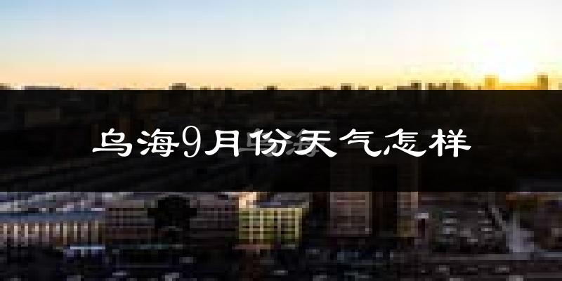 乌海9月份天气怎样?乌海九月热不热?