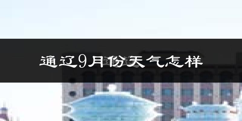 通辽9月份天气怎样?通辽九月热吗?