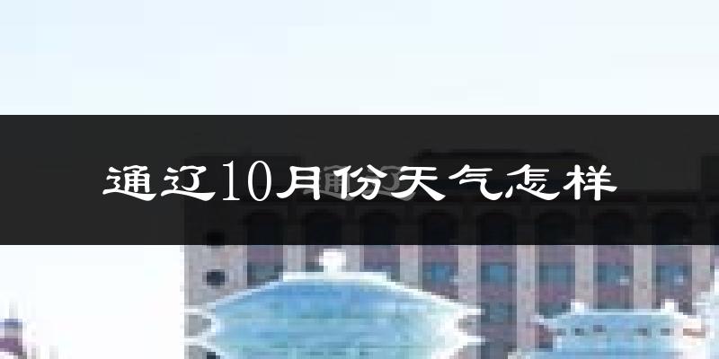 通辽10月份天气怎样?通辽十月冷吗?