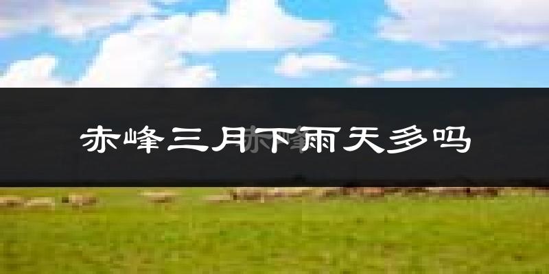 赤峰三月下雨天多吗?赤峰3月份降雨量多少?