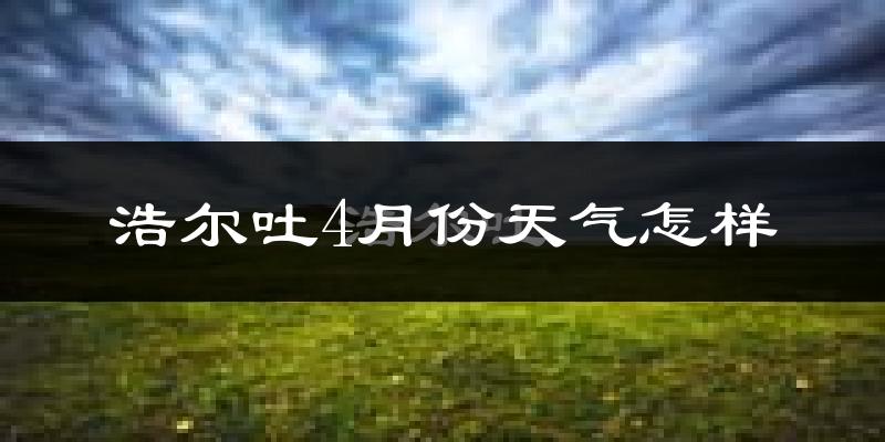 浩尔吐乡4月份天气如何?很冷吗?