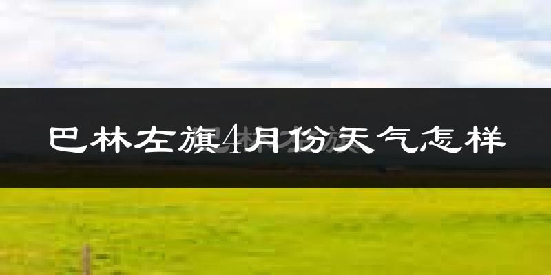 巴林左旗4月份天气如何?冷热情况怎么样?