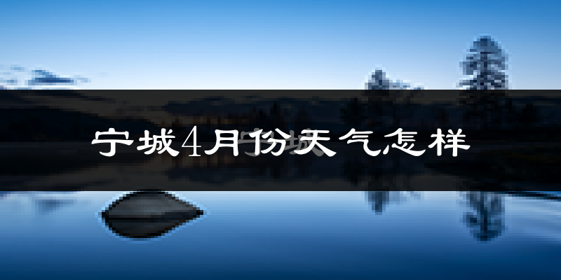 宁城县4月份天气如何?冷热情况怎么样?