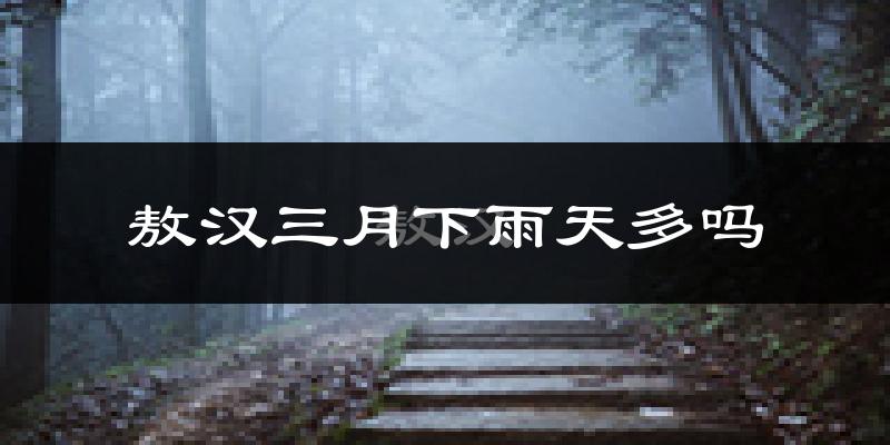 敖汉三月下雨天多吗?敖汉3月份降雨量多少?