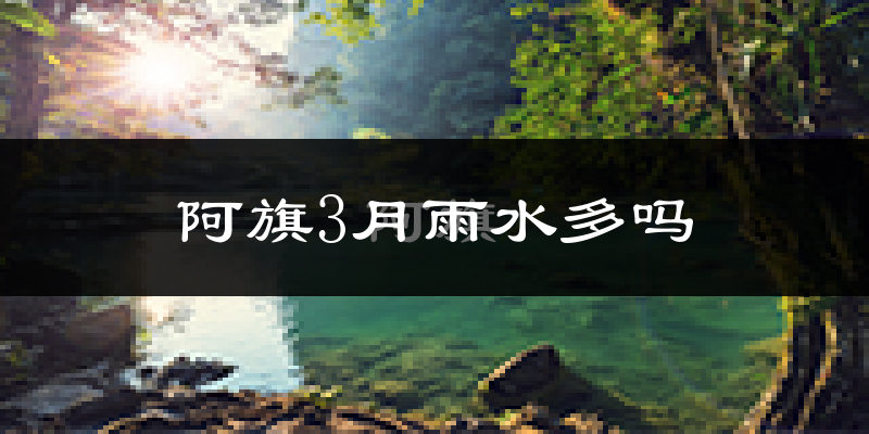 阿旗3月雨水多吗?