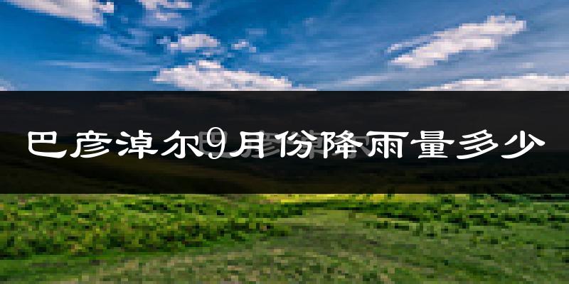巴彦淖尔9月份降雨量多少?巴彦淖尔九月下雨多吗?