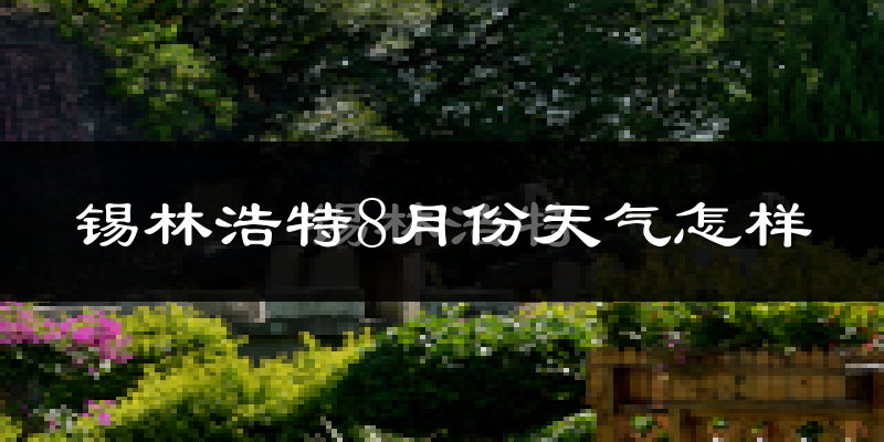 锡林浩特8月份天气怎样?锡林浩特八月热吗?