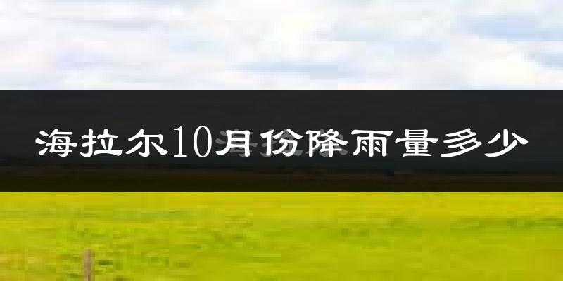 海拉尔10月份降雨量多少?海拉尔十月下雨多吗?