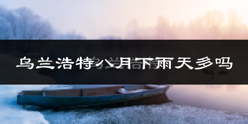 乌兰浩特八月下雨天多吗?乌兰浩特8月份降雨量多少?