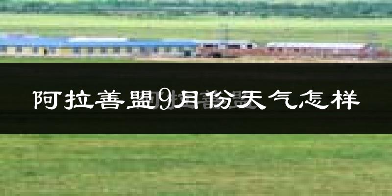 阿拉善盟9月份天气怎样?阿拉善盟九月热吗?