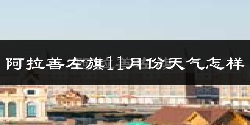 阿拉善左旗11月份天气怎样?阿拉善左旗十一月冷不冷?