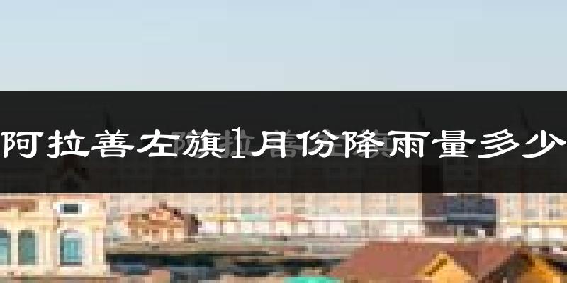 阿拉善左旗1月份降雨量多少?阿拉善左旗一月下雨多吗?
