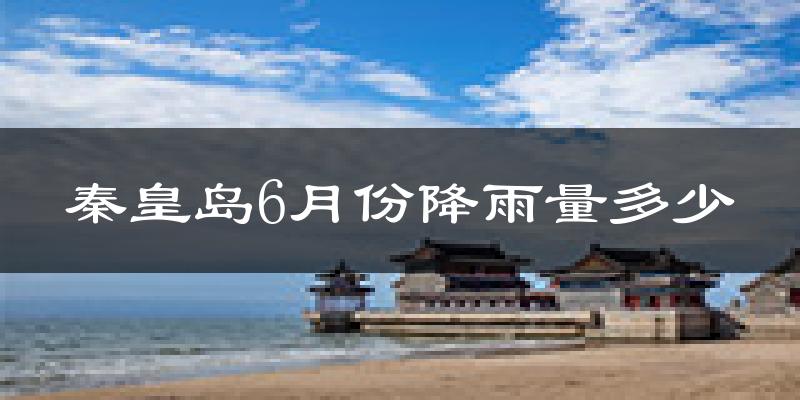 秦皇岛6月份降雨量多少?秦皇岛六月下雨多吗?
