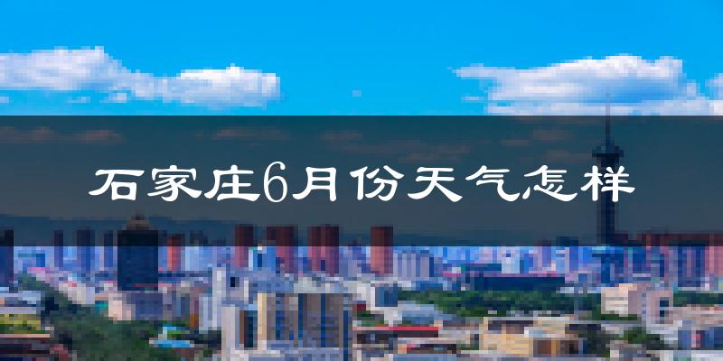 石家庄6月份天气如何?很热吗?