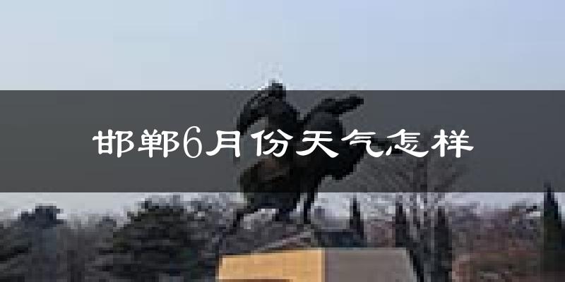 邯郸6月份天气如何?很热吗?