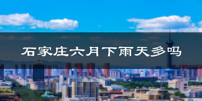 石家庄六月下雨天多吗?石家庄6月份降雨量多少?