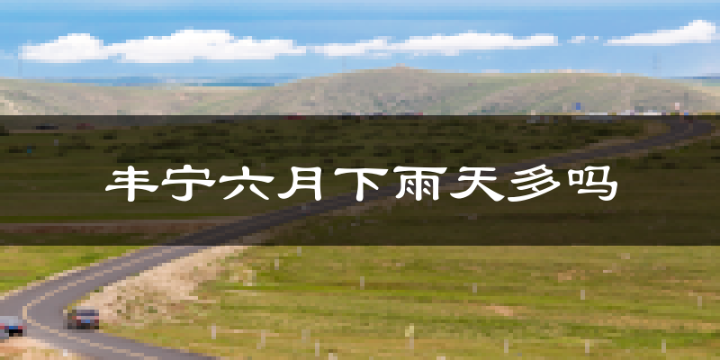 丰宁六月下雨天多吗?丰宁6月份降雨量多少?