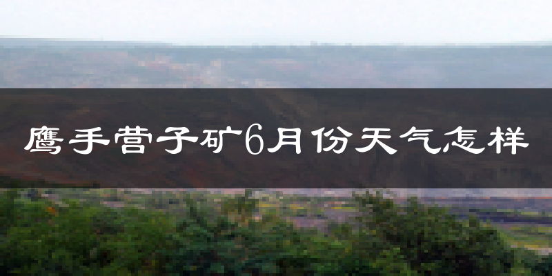 鹰手营子矿6月份天气怎样?鹰手营子矿六月热吗?