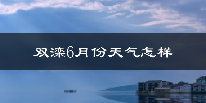 双滦6月份天气怎样?双滦六月热吗?
