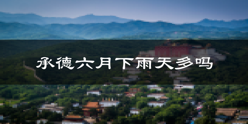 承德六月下雨天多吗?承德6月份降雨量多少?