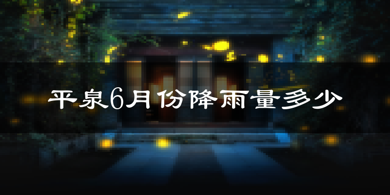 平泉6月份降雨量多少?平泉六月下雨多吗?