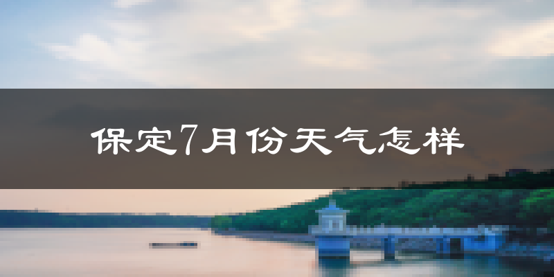 保定市7月份天气如何?很热吗?