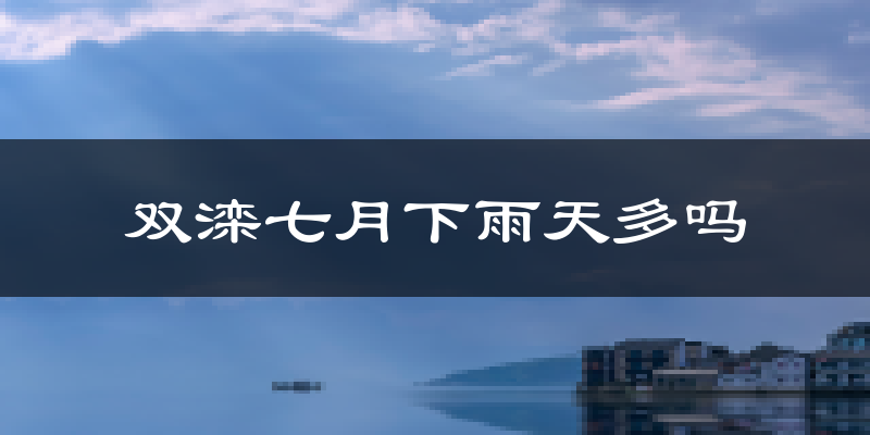 双滦七月下雨天多吗?双滦7月份降雨量多少?