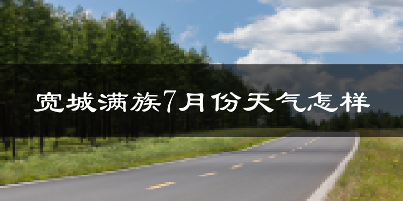 宽城满族7月份天气怎样?宽城满族七月热不热?
