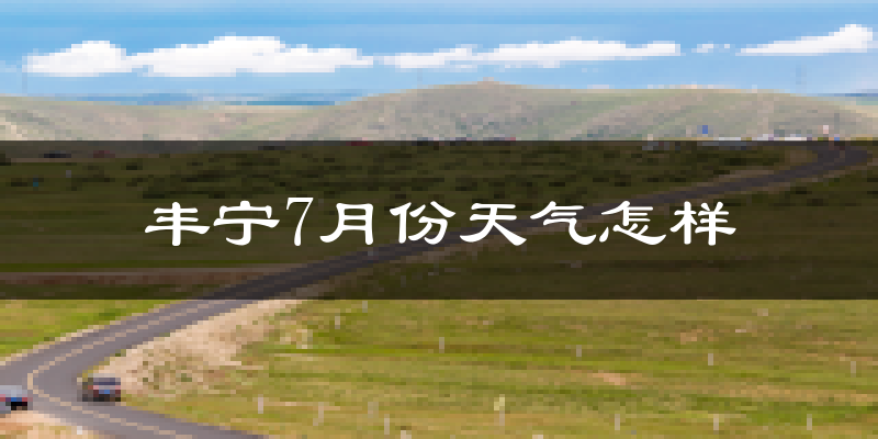 丰宁7月份天气怎样?丰宁七月热吗?