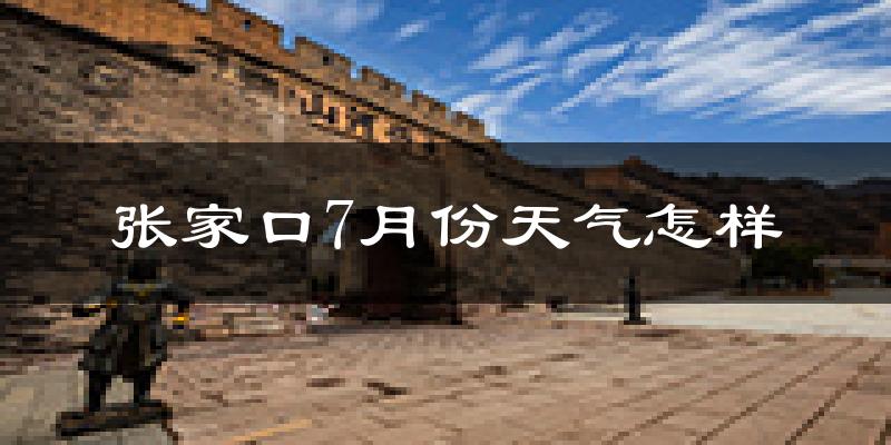 张家口市7月份天气如何?很热吗?