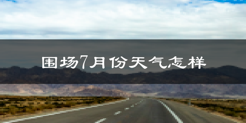 围场7月份天气怎样?围场七月热不热?