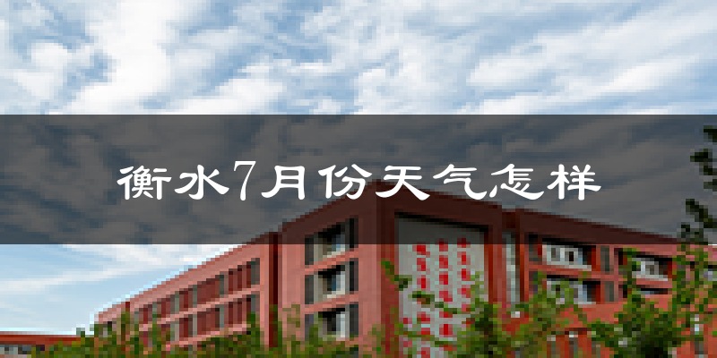 衡水市7月份天气如何?很热吗?