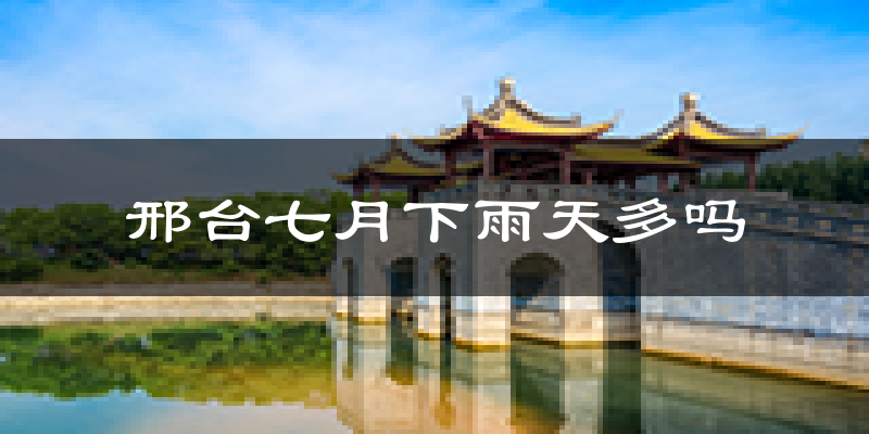 邢台七月下雨天多吗?邢台7月份降雨量多少?