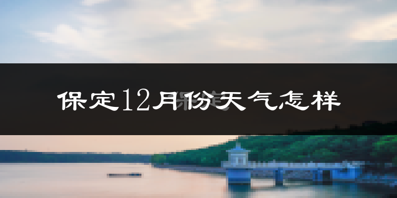 保定12月份天气怎样?保定十二月冷吗?