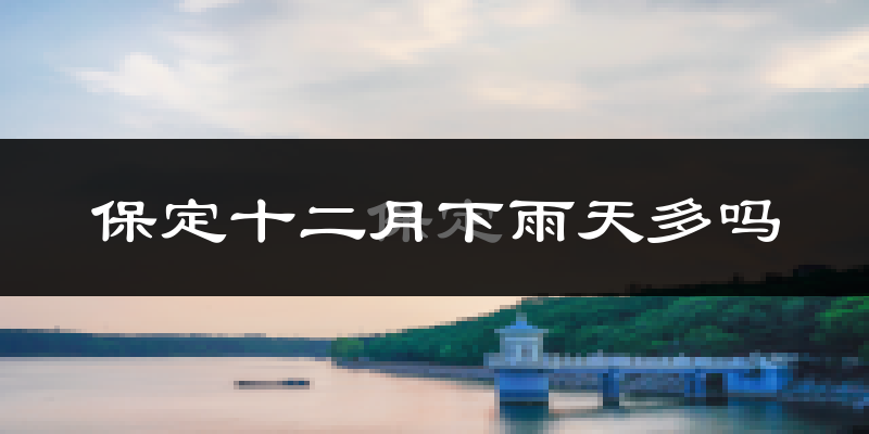 保定十二月下雨天多吗?保定12月份降雨量多少?